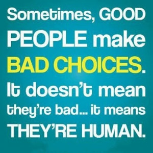Sometimes, Good PEOPLE make BAD CHOICES. It doesn't mean they're bad ...