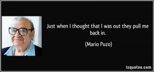 Just when I thought that I was out they pull me back in. - Mario Puzo