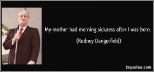 My mother had morning sickness after I was born. - Rodney Dangerfield