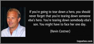 that you're tearing down someone else's hero. You're tearing down ...