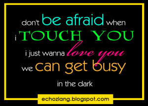 ... Quotes 342 Dont be afraid when i touch you, i just wanna love you
