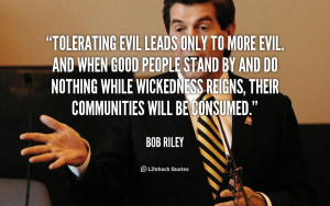 tolerating evil leads only to more evil and when good people stand by