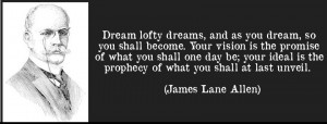 Dream lofty dreams, and as you dream, so you shall become. Your vision ...