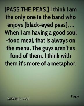 ... peas i think i am the only one in the band who enjoys black eyed peas