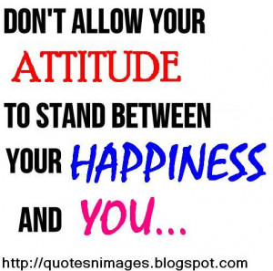 Do not allow your attitude to stand between your happiness and you.