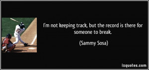 ... track, but the record is there for someone to break. - Sammy Sosa