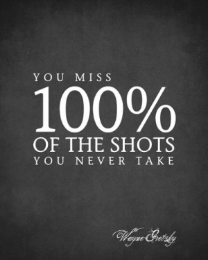 You Miss 100% Of The Shots You Never Take (Wayne Gretzky Quote ...