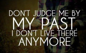 Don’t judge me by my past i don’t live there anymore.
