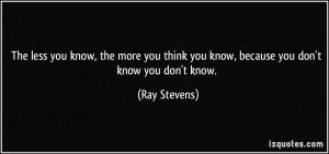 you know, the more you think you know, because you don't know you don ...