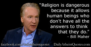 ... don’t have all the answers to think that they do.” – Bill Maher
