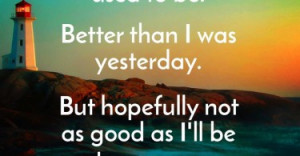 better than I used to be. Better than I was yesterday. But ...