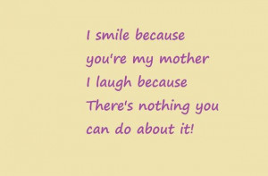 smile because youre my mother i laugh because theres nothing you can ...