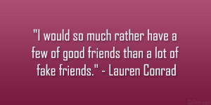 ... few of good friends than a lot of fake friends.” – Lauren Conrad