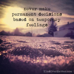 Never make permanent decisions based on temporary feelings