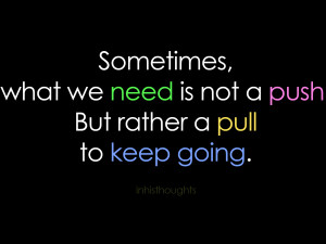 Sometimes what we need is not a push but rather a pull to keep going.