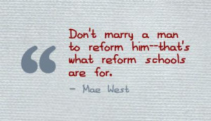 ... Marry A Man To Reform Him, That’s What Reform Schools Are For