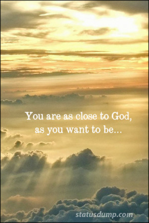 You are as close to God as you want to be…