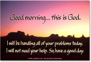 Good morning... this is God. I will be handling all of your problems ...