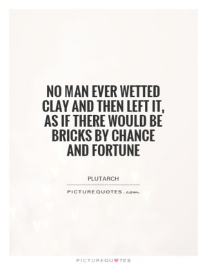 No man ever wetted clay and then left it, as if there would be bricks ...