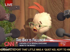 ... afraid, my friends: Chicken Little says the sky is falling somewhere