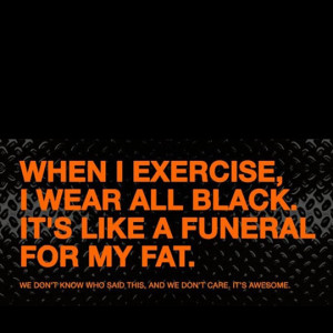 When I exercise, I wear all black. It's like a funeral for my fat.