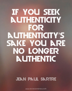 authenticity’s sake you are no longer authentic. - Jean Paul Sartre ...