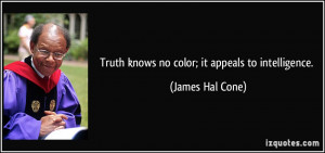 Truth knows no color; it appeals to intelligence. - James Hal Cone