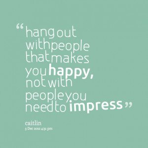 Quotes Picture: hang out with people that makes you happy, not with ...