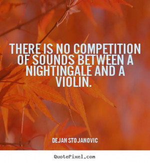 There is no competition of sounds between a nightingale and a violin ...