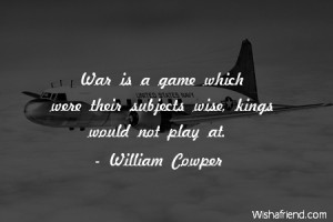 war-War is a game which were their subjects wise, kings would not play ...