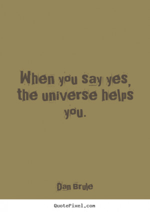 Quotes about life - When you say yes, the universe helps you.