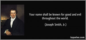 Your name shall be known for good and evil throughout the world ...