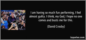 ... , my God, I hope no one comes and busts me for this. - David Crosby