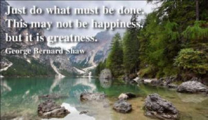 ... do what must be done. This may not be happiness, but it is greatness