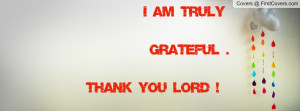 Thank You Lord Quotes For Facebook ~ I AM TRULY GRATEFUL . THANK YOU ...