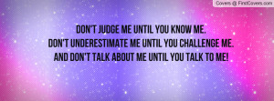 me until you know me. Don't underestimate me until you challenge me ...
