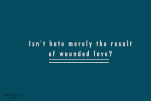 Hate Quote: Isn’t hate merely the result of wounded...