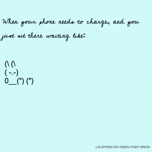 When your phone needs to charge, and you just sit there waiting like ...
