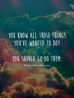 ... things you've wanted to do? You should go do them Picture Quote #1