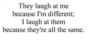 ... because I'm different; I laugh at them because they're all the same