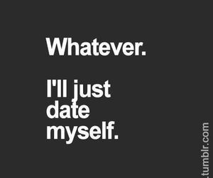 date, funny, love, me, myself, quotes, true, tumblr