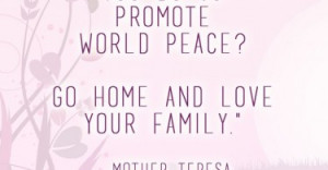 What can you do to promote world peace? Go home and love your family ...