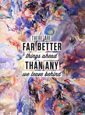 There are far better things ahead than any we leave behind.