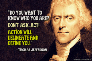 ... ask. Act! Action will delineate and define you. – Thomas Jefferson