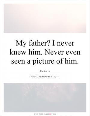 My father? I never knew him. Never even seen a picture of him.