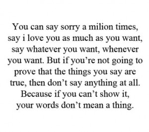 you can say sorry a million times say i love you as much as you want ...