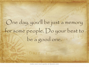 One day, youll be just a memory for some people. Do your best to be a ...