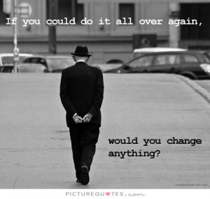 ... could do it all over again would you change anything. Picture Quote #1