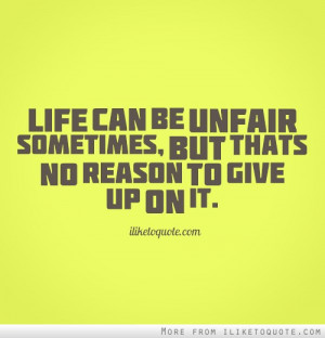 Life can be unfair sometimes, but that's no reason to give up on it.
