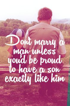 Don't marry a man unless you'd be proud to have a son exactly like him ...